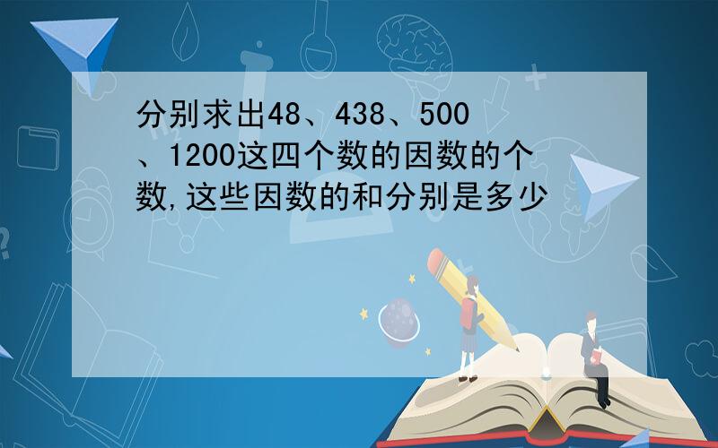 分别求出48、438、500、1200这四个数的因数的个数,这些因数的和分别是多少