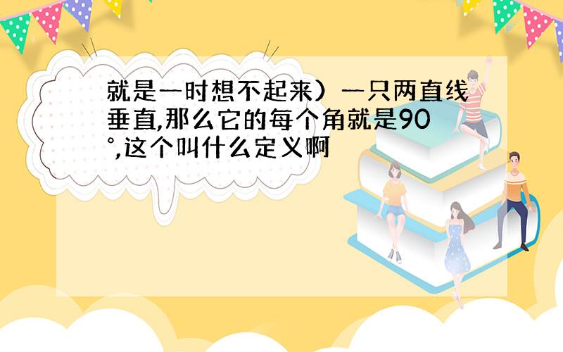 就是一时想不起来）一只两直线垂直,那么它的每个角就是90°,这个叫什么定义啊