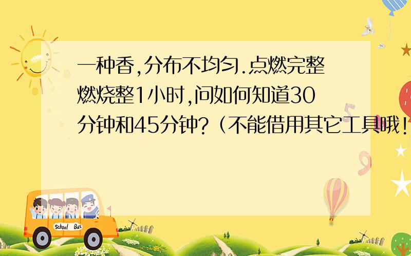 一种香,分布不均匀.点燃完整燃烧整1小时,问如何知道30分钟和45分钟?（不能借用其它工具哦!）