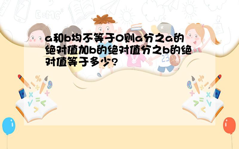 a和b均不等于0则a分之a的绝对值加b的绝对值分之b的绝对值等于多少?