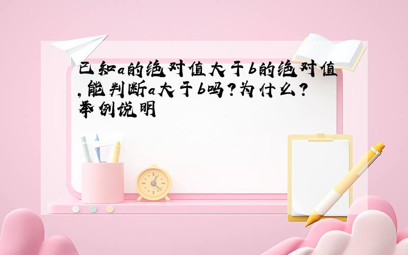 已知a的绝对值大于b的绝对值,能判断a大于b吗?为什么?举例说明