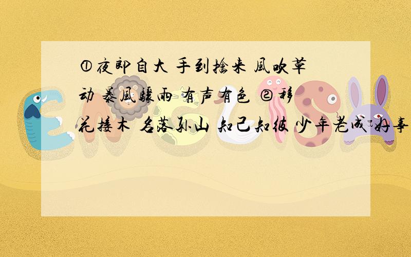 ①夜郎自大 手到擒来 风吹草动 暴风骤雨 有声有色 ②移花接木 名落孙山 知己知彼 少年老成 好事多磨