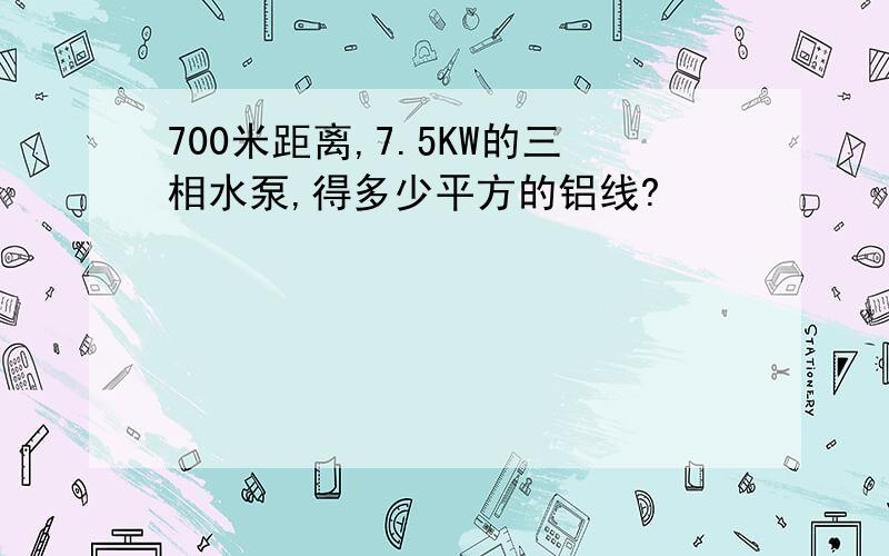 700米距离,7.5KW的三相水泵,得多少平方的铝线?