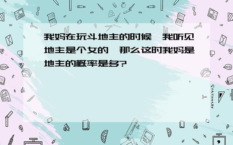 我妈在玩斗地主的时候,我听见地主是个女的,那么这时我妈是地主的概率是多?