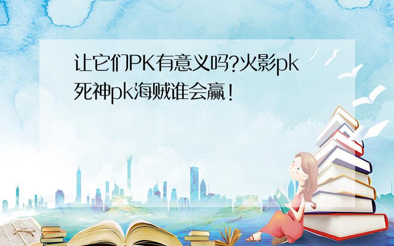 让它们PK有意义吗?火影pk死神pk海贼谁会赢!