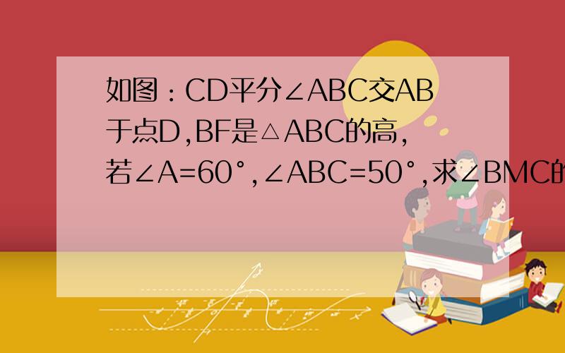 如图：CD平分∠ABC交AB于点D,BF是△ABC的高,若∠A=60°,∠ABC=50°,求∠BMC的度数