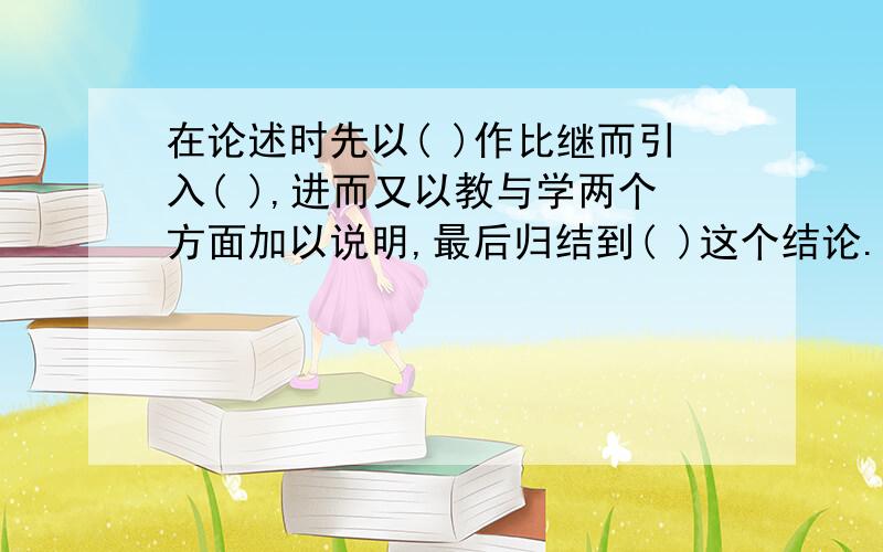 在论述时先以( )作比继而引入( ),进而又以教与学两个方面加以说明,最后归结到( )这个结论.