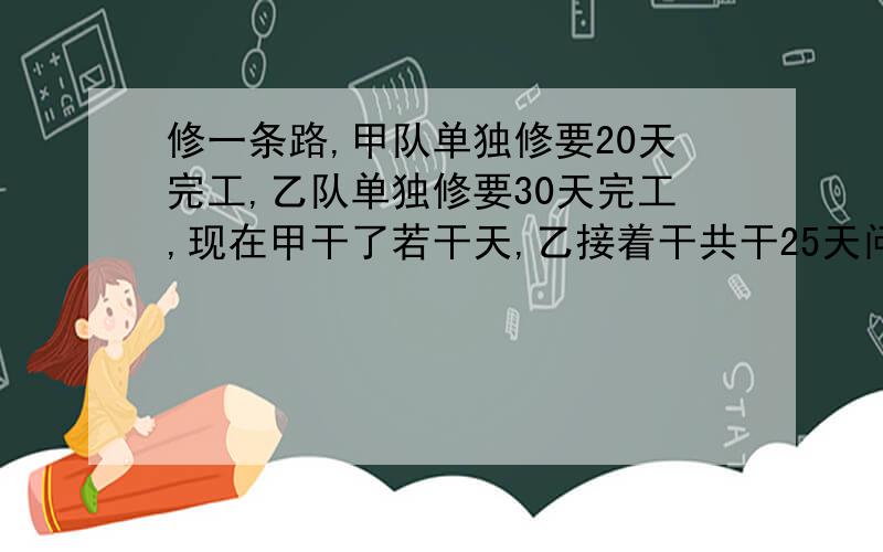 修一条路,甲队单独修要20天完工,乙队单独修要30天完工,现在甲干了若干天,乙接着干共干25天问乙单独干