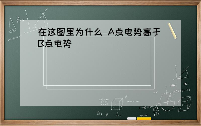 在这图里为什么 A点电势高于B点电势