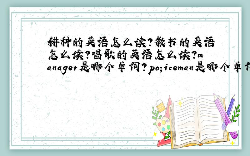 耕种的英语怎么读?教书的英语怎么读?唱歌的英语怎么读?manager是哪个单词?po;iceman是哪个单词?