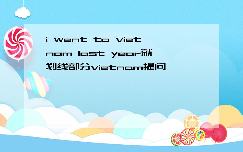 i went to vietnam last year就划线部分vietnam提问