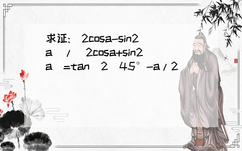 求证:(2cosa-sin2a)/(2cosa+sin2a)=tan^2(45°-a/2)