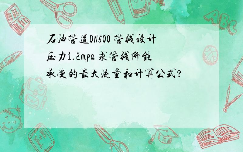 石油管道DN500 管线设计压力1.2mpa 求管线所能承受的最大流量和计算公式?