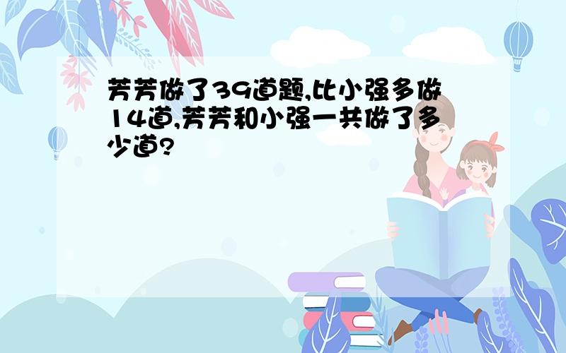 芳芳做了39道题,比小强多做14道,芳芳和小强一共做了多少道?