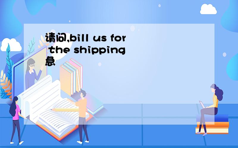 请问,bill us for the shipping 急