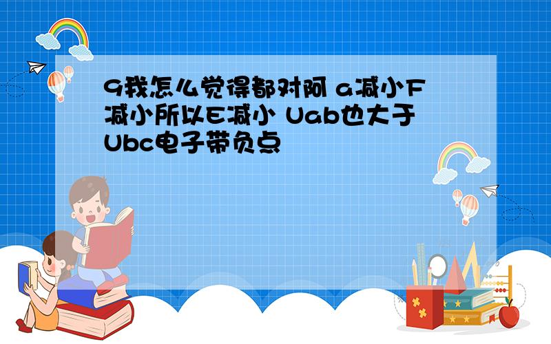 9我怎么觉得都对阿 a减小F减小所以E减小 Uab也大于Ubc电子带负点