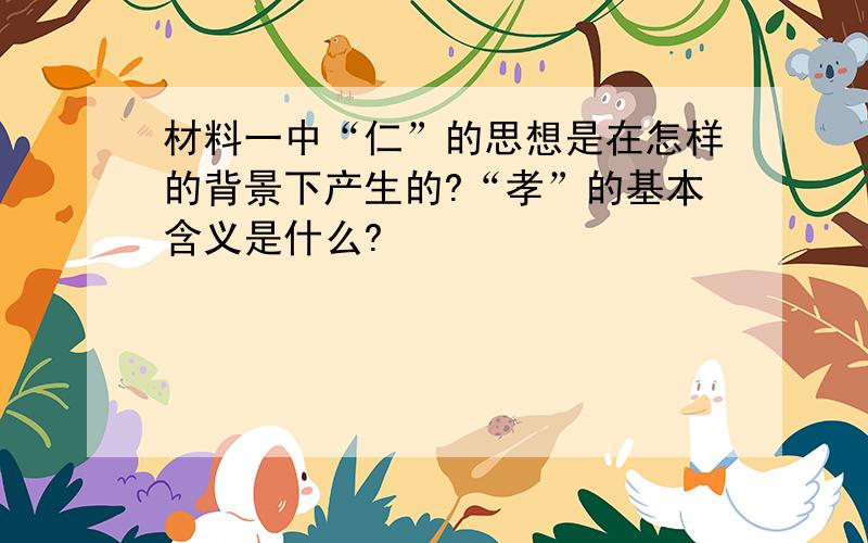 材料一中“仁”的思想是在怎样的背景下产生的?“孝”的基本含义是什么?