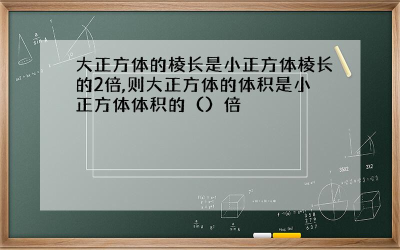 大正方体的棱长是小正方体棱长的2倍,则大正方体的体积是小正方体体积的（）倍