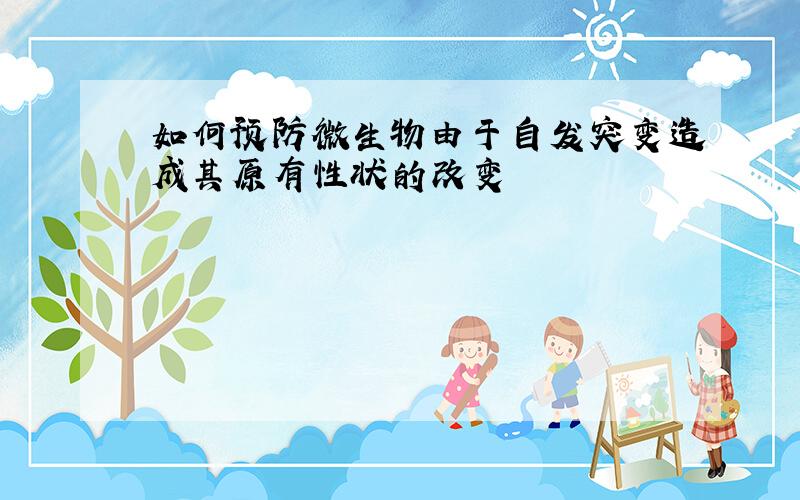 如何预防微生物由于自发突变造成其原有性状的改变