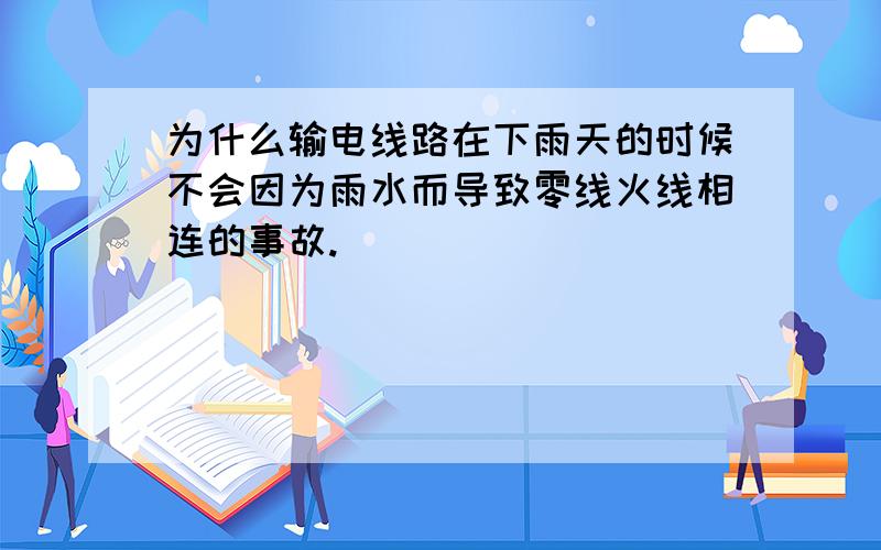 为什么输电线路在下雨天的时候不会因为雨水而导致零线火线相连的事故.