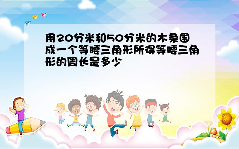 用20分米和50分米的木条围成一个等腰三角形所得等腰三角形的周长是多少