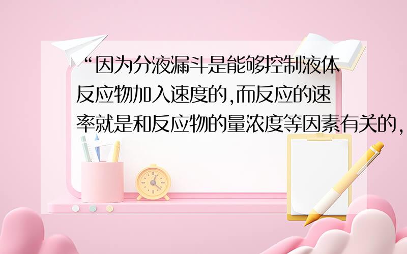 “因为分液漏斗是能够控制液体反应物加入速度的,而反应的速率就是和反应物的量浓度等因素有关的,”.