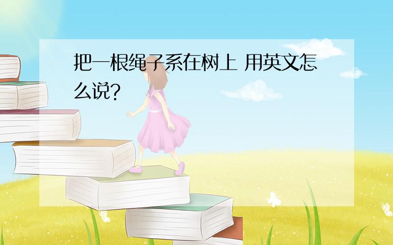 把一根绳子系在树上 用英文怎么说?