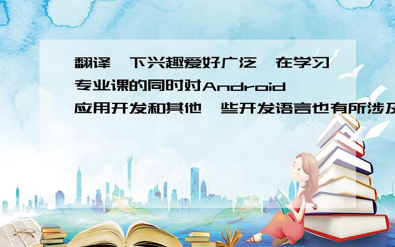 翻译一下兴趣爱好广泛,在学习专业课的同时对Android应用开发和其他一些开发语言也有所涉及,能够和开发人员无障碍沟通.