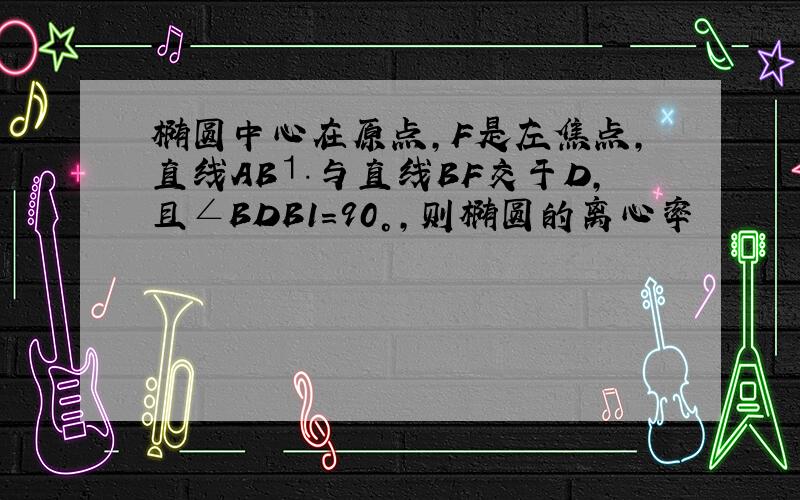 椭圆中心在原点,F是左焦点,直线AB⒈与直线BF交于D,且∠BDB1=90°,则椭圆的离心率