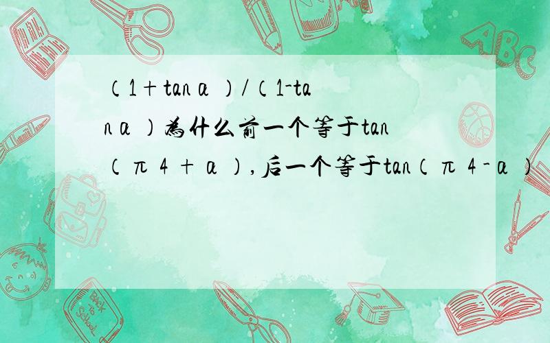 （1+tanα）/（1-tanα）为什么前一个等于tan（π 4 +α）,后一个等于tan（π 4 -α）