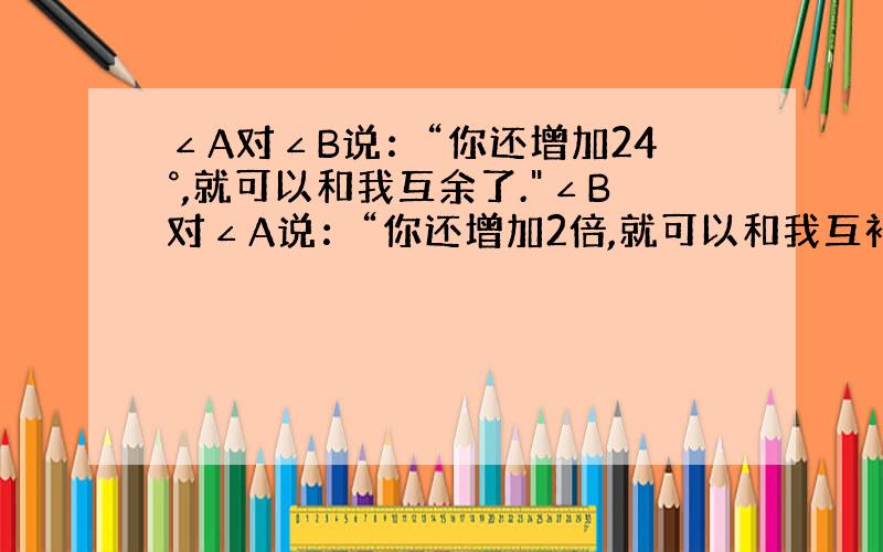 ∠A对∠B说：“你还增加24°,就可以和我互余了.