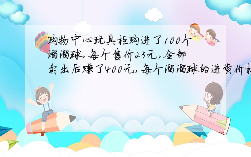 购物中心玩具柜购进了100个溜溜球,每个售价23元,全部卖出后赚了400元,每个溜溜球的进货价格是多少?