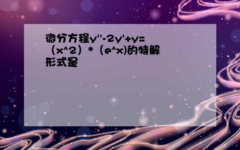 微分方程y''-2y'+y=（x^2）*（e^x)的特解形式是