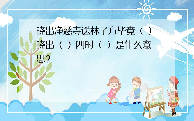 晓出净慈寺送林子方毕竟（ ）晓出（ ）四时（ ）是什么意思?