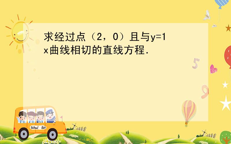 求经过点（2，0）且与y=1x曲线相切的直线方程．