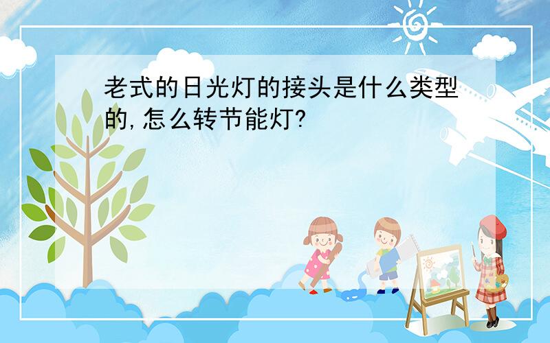 老式的日光灯的接头是什么类型的,怎么转节能灯?