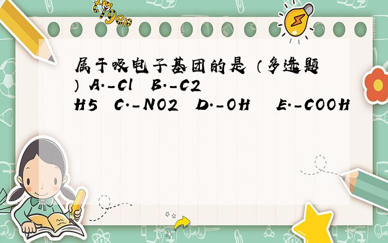 属于吸电子基团的是 （多选题） A．－Cl　　B．－C2H5　　C．－NO2　　D．－OH　　 E．－COOH