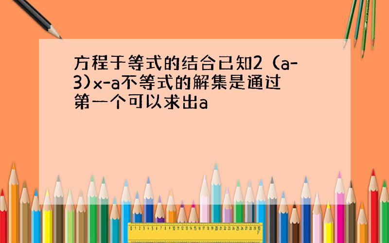 方程于等式的结合已知2（a-3)x-a不等式的解集是通过第一个可以求出a