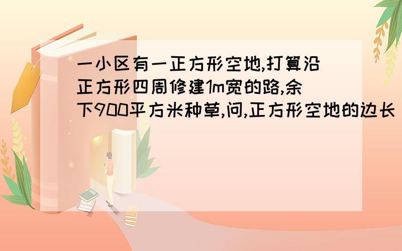 一小区有一正方形空地,打算沿正方形四周修建1m宽的路,余下900平方米种草,问,正方形空地的边长