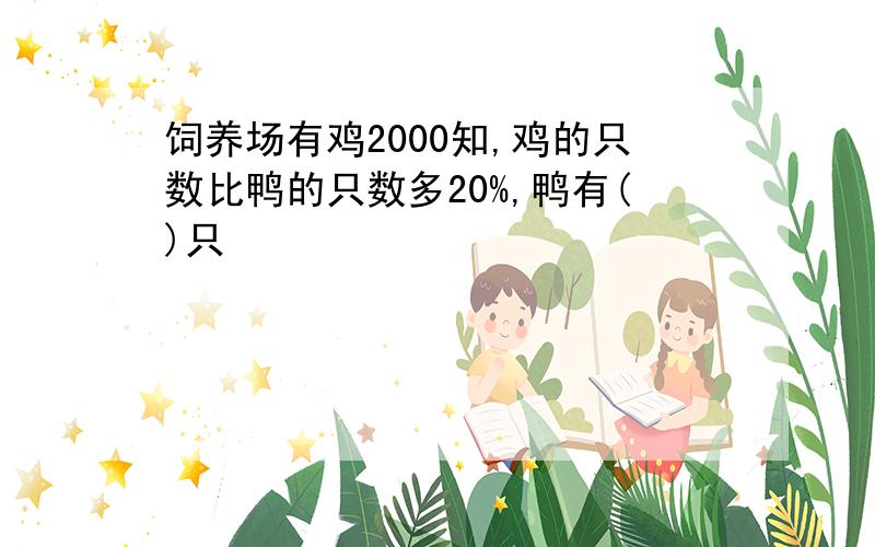 饲养场有鸡2000知,鸡的只数比鸭的只数多20%,鸭有()只