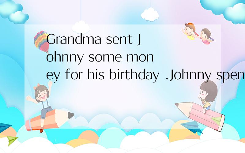 Grandma sent Johnny some money for his birthday .Johnny spen