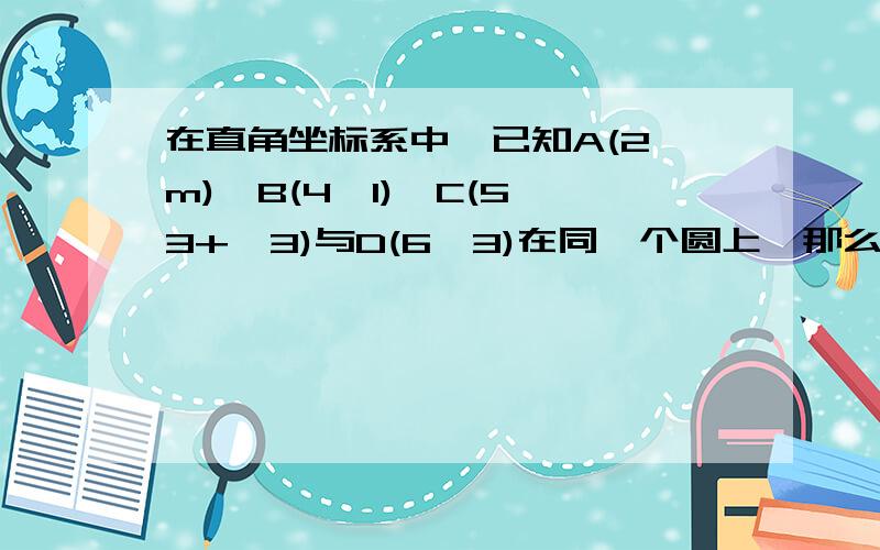 在直角坐标系中,已知A(2,m)、B(4,1)、C(5,3+√3)与D(6,3)在同一个圆上,那么m等于?