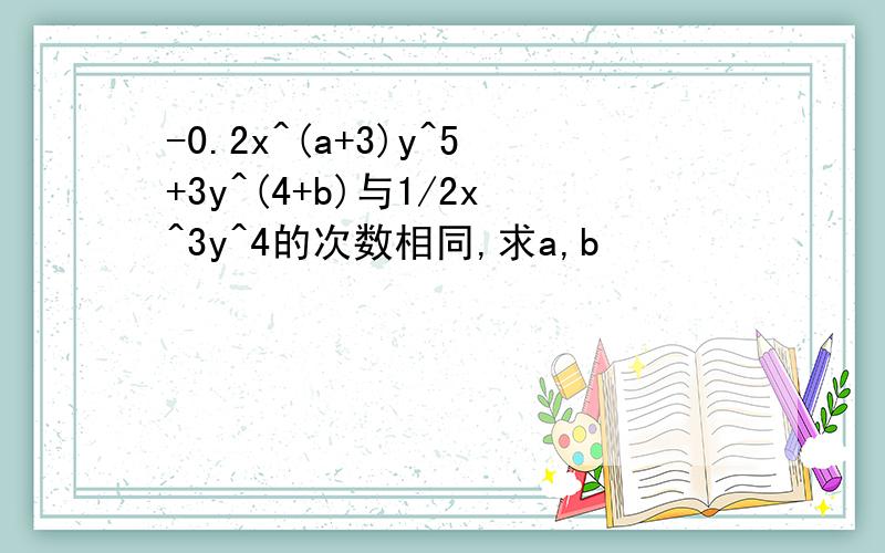 -0.2x^(a+3)y^5+3y^(4+b)与1/2x^3y^4的次数相同,求a,b