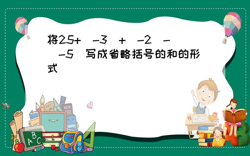 将25+(-3)+(-2)-(-5)写成省略括号的和的形式