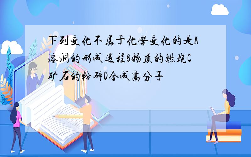 下列变化不属于化学变化的是A溶洞的形成过程B物质的燃烧C矿石的粉碎D合成高分子