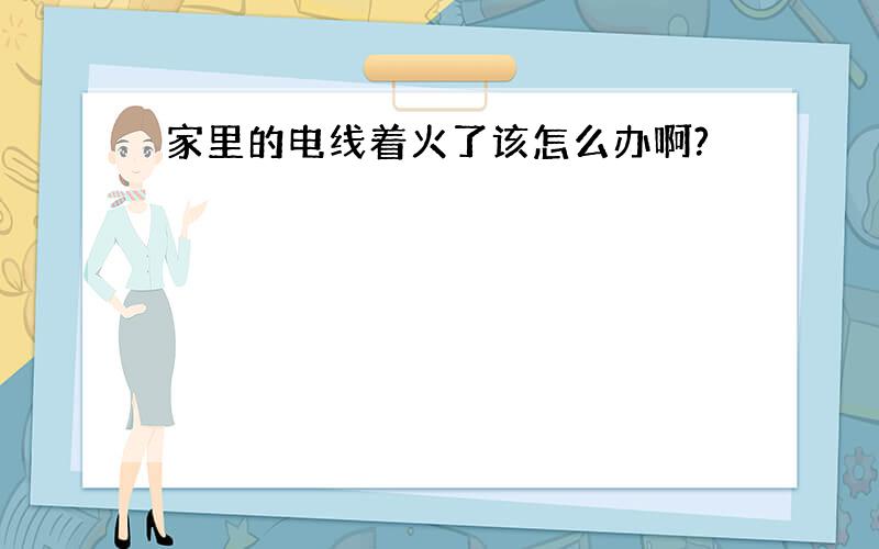 家里的电线着火了该怎么办啊?