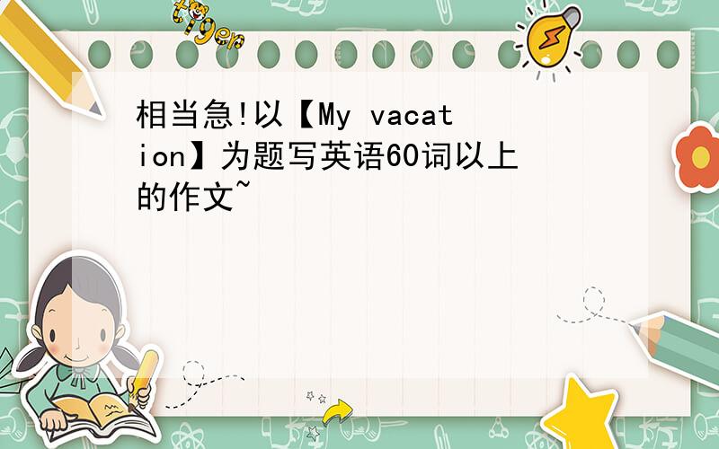 相当急!以【My vacation】为题写英语60词以上的作文~