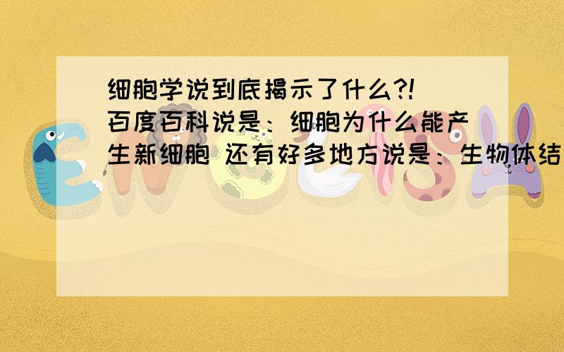 细胞学说到底揭示了什么?! 百度百科说是：细胞为什么能产生新细胞 还有好多地方说是：生物体结构的统一性 完全懵了 要详解