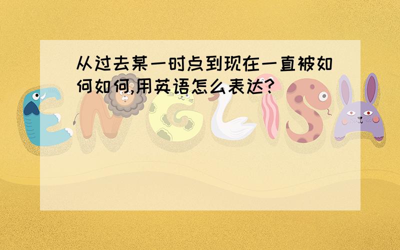 从过去某一时点到现在一直被如何如何,用英语怎么表达?