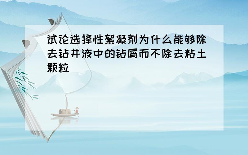 试论选择性絮凝剂为什么能够除去钻井液中的钻屑而不除去粘土颗粒